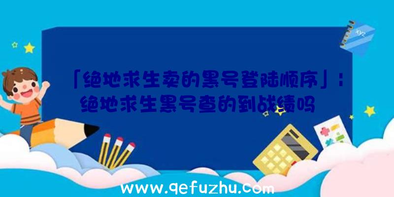 「绝地求生卖的黑号登陆顺序」|绝地求生黑号查的到战绩吗